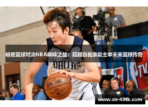 明星篮球对决NBA巅峰之战：超越自我谁能主宰未来篮球传奇